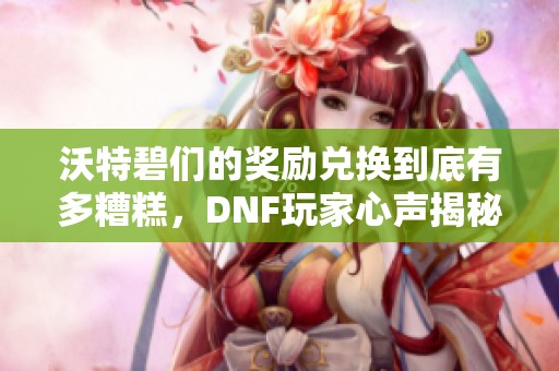 沃特碧们的奖励兑换到底有多糟糕，DNF玩家心声揭秘
