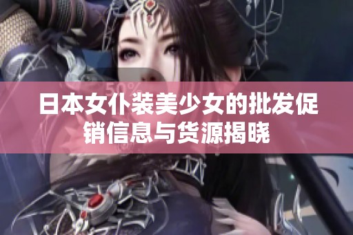 日本女仆装美少女的批发促销信息与货源揭晓