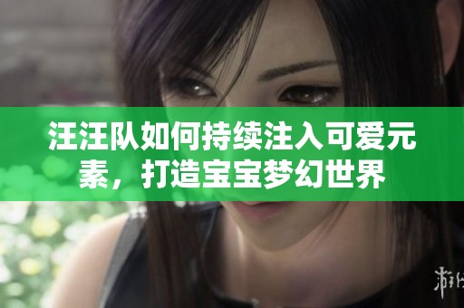 汪汪队如何持续注入可爱元素，打造宝宝梦幻世界