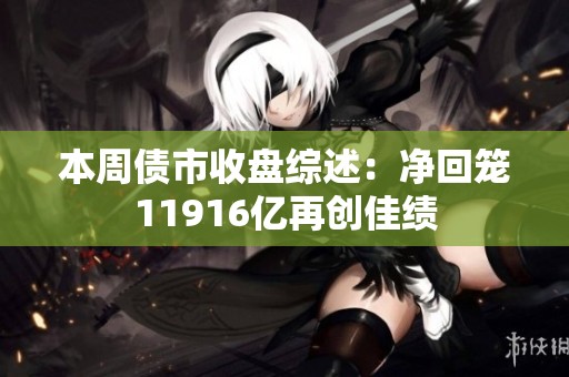 本周债市收盘综述：净回笼11916亿再创佳绩