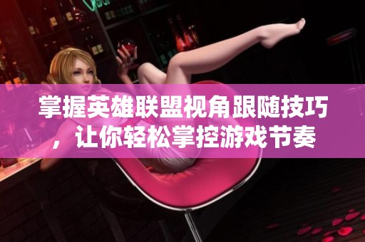 掌握英雄联盟视角跟随技巧，让你轻松掌控游戏节奏