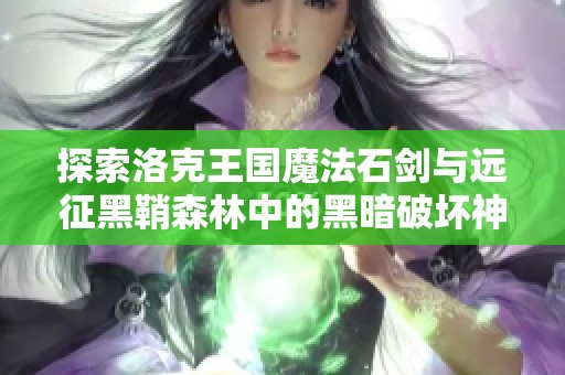 探索洛克王国魔法石剑与远征黑鞘森林中的黑暗破坏神与航海奇闻