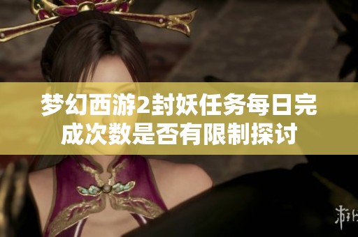 梦幻西游2封妖任务每日完成次数是否有限制探讨