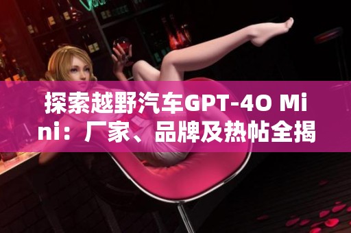 探索越野汽车GPT-4O Mini：厂家、品牌及热帖全揭秘