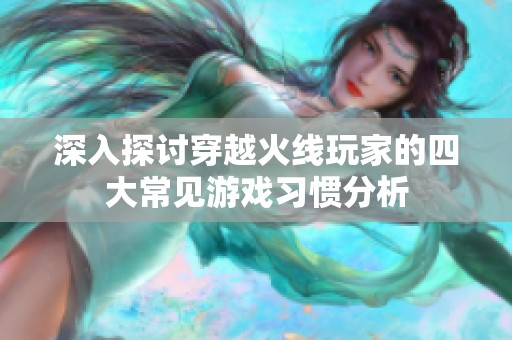 深入探讨穿越火线玩家的四大常见游戏习惯分析