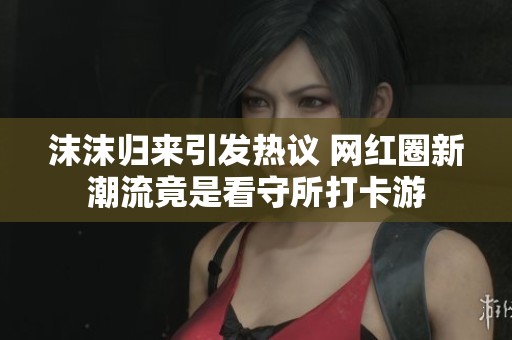 沫沫归来引发热议 网红圈新潮流竟是看守所打卡游