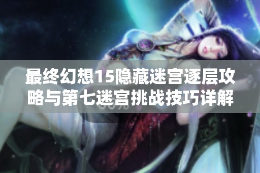 最终幻想15隐藏迷宫逐层攻略与第七迷宫挑战技巧详解