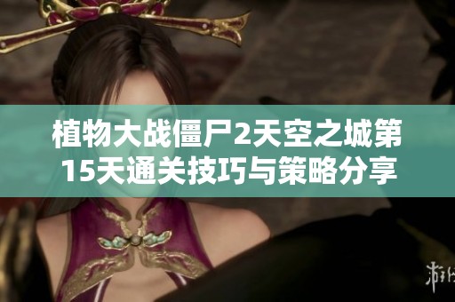 植物大战僵尸2天空之城第15天通关技巧与策略分享