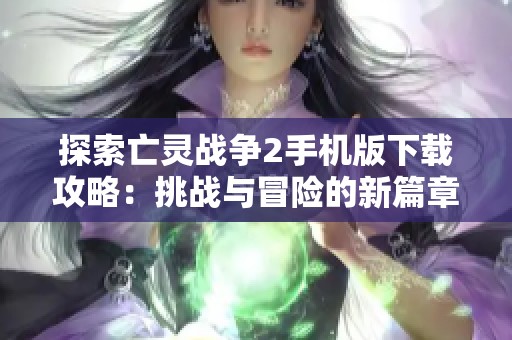 探索亡灵战争2手机版下载攻略：挑战与冒险的新篇章