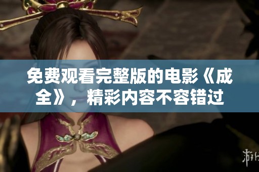 免费观看完整版的电影《成全》，精彩内容不容错过
