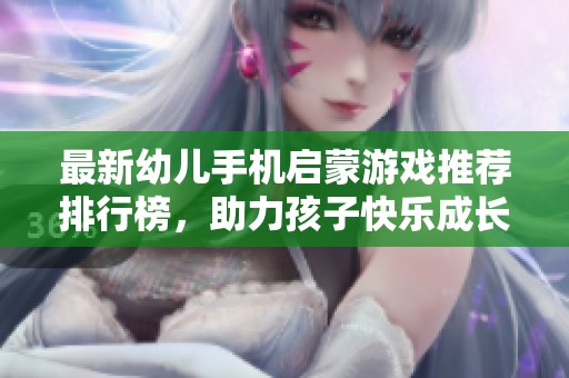 最新幼儿手机启蒙游戏推荐排行榜，助力孩子快乐成长