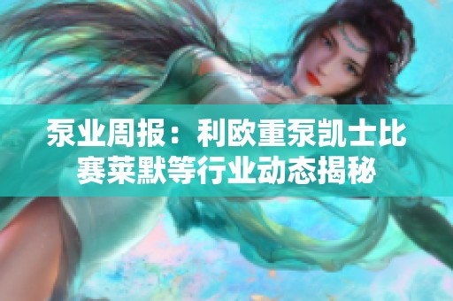 泵业周报：利欧重泵凯士比赛莱默等行业动态揭秘