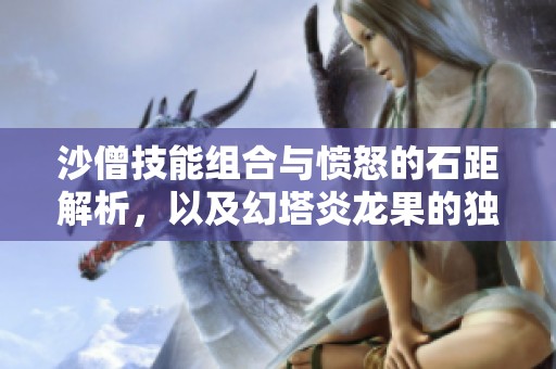 沙僧技能组合与愤怒的石距解析，以及幻塔炎龙果的独特玩法介绍