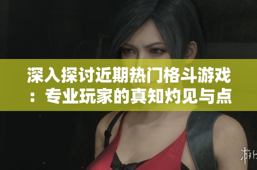 深入探讨近期热门格斗游戏：专业玩家的真知灼见与点评