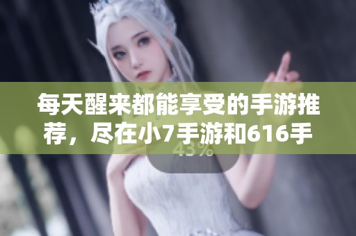 每天醒来都能享受的手游推荐，尽在小7手游和616手游网