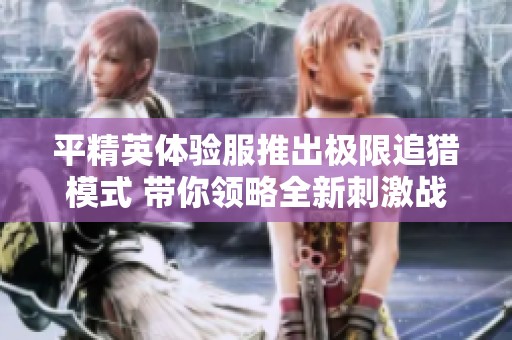 平精英体验服推出极限追猎模式 带你领略全新刺激战斗体验