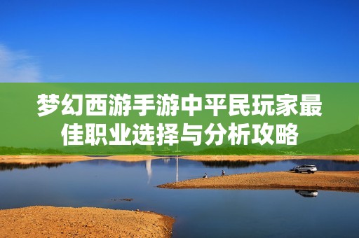 梦幻西游手游中平民玩家最佳职业选择与分析攻略