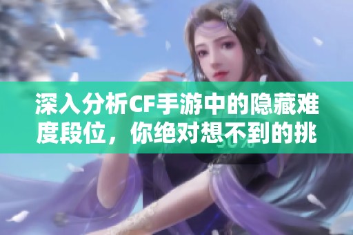 深入分析CF手游中的隐藏难度段位，你绝对想不到的挑战！