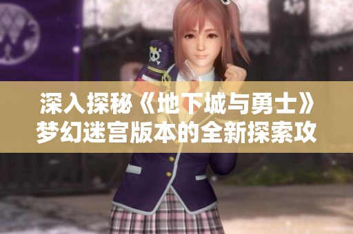 深入探秘《地下城与勇士》梦幻迷宫版本的全新探索攻略与挑战秘籍