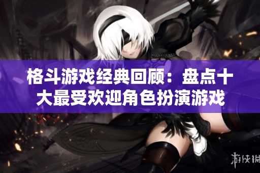 格斗游戏经典回顾：盘点十大最受欢迎角色扮演游戏