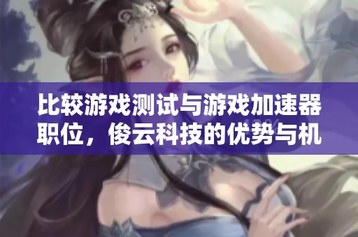 比较游戏测试与游戏加速器职位，俊云科技的优势与机遇分析