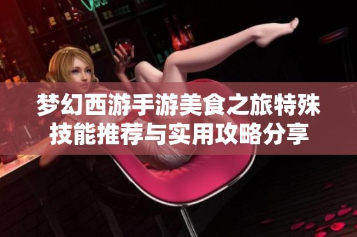 梦幻西游手游美食之旅特殊技能推荐与实用攻略分享