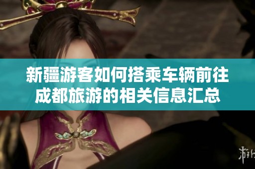 新疆游客如何搭乘车辆前往成都旅游的相关信息汇总