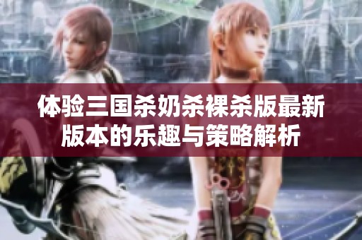 体验三国杀奶杀裸杀版最新版本的乐趣与策略解析