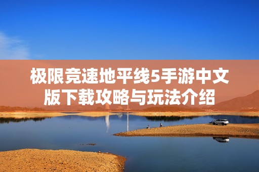 极限竞速地平线5手游中文版下载攻略与玩法介绍