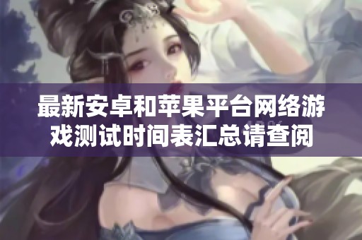 最新安卓和苹果平台网络游戏测试时间表汇总请查阅