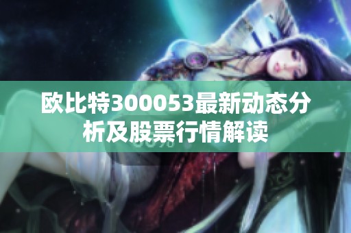 欧比特300053最新动态分析及股票行情解读