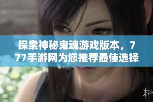 探索神秘鬼魂游戏版本，777手游网为您推荐最佳选择
