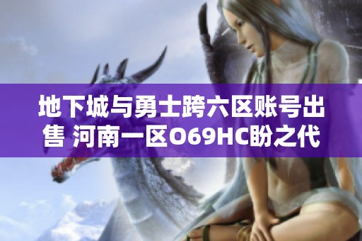 地下城与勇士跨六区账号出售 河南一区O69HC盼之代售信息分享