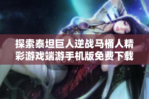 探索泰坦巨人逆战马桶人精彩游戏端游手机版免费下载体验