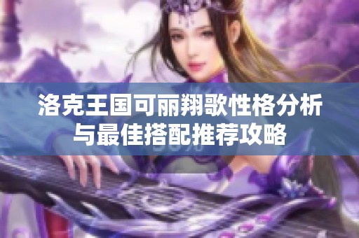 洛克王国可丽翔歌性格分析与最佳搭配推荐攻略