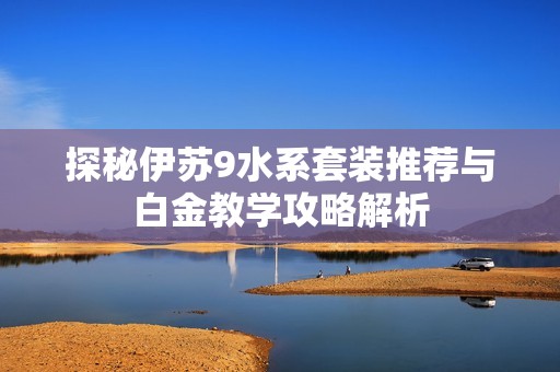 探秘伊苏9水系套装推荐与白金教学攻略解析