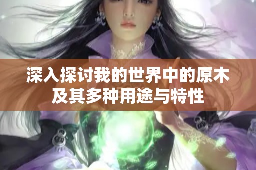深入探讨我的世界中的原木及其多种用途与特性