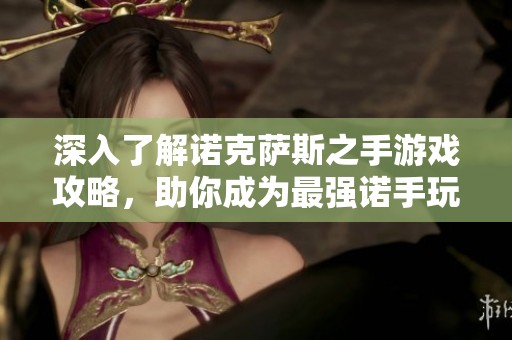 深入了解诺克萨斯之手游戏攻略，助你成为最强诺手玩家
