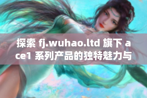 探索 fj.wuhao.ltd 旗下 ace1 系列产品的独特魅力与优势