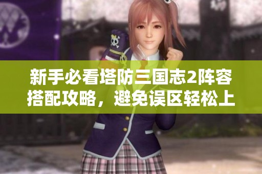 新手必看塔防三国志2阵容搭配攻略，避免误区轻松上手！