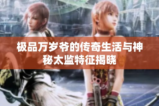 极品万岁爷的传奇生活与神秘太监特征揭晓