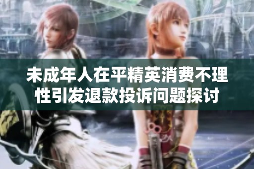 未成年人在平精英消费不理性引发退款投诉问题探讨