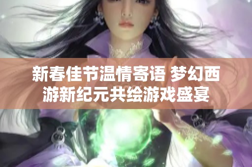 新春佳节温情寄语 梦幻西游新纪元共绘游戏盛宴