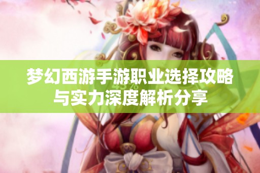 梦幻西游手游职业选择攻略与实力深度解析分享