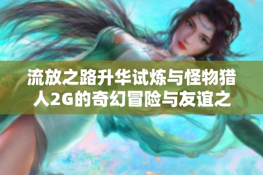 流放之路升华试炼与怪物猎人2G的奇幻冒险与友谊之路