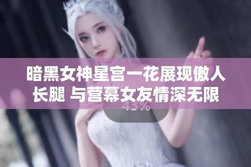 暗黑女神星宫一花展现傲人长腿 与营幕女友情深无限