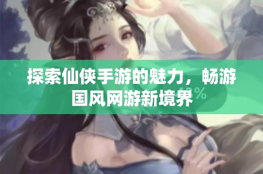 探索仙侠手游的魅力，畅游国风网游新境界