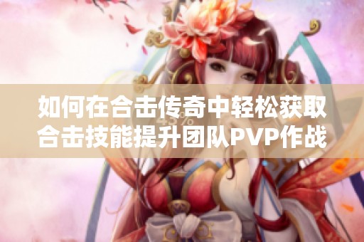 如何在合击传奇中轻松获取合击技能提升团队PVP作战能力的方法