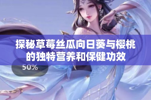 探秘草莓丝瓜向日葵与樱桃的独特营养和保健功效