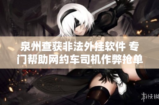 泉州查获非法外挂软件 专门帮助网约车司机作弊抢单